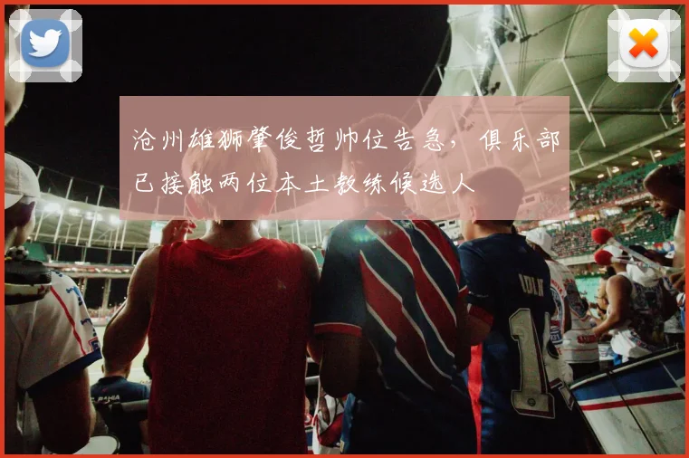 沧州雄狮肇俊哲帅位告急，俱乐部已接触两位本土教练候选人