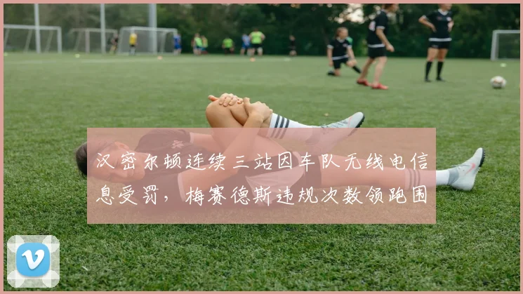 汉密尔顿连续三站因车队无线电信息受罚,梅赛德斯违规次数领跑围场