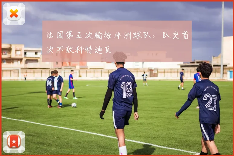 法国第五次输给非洲球队，队史首次不敌科特迪瓦